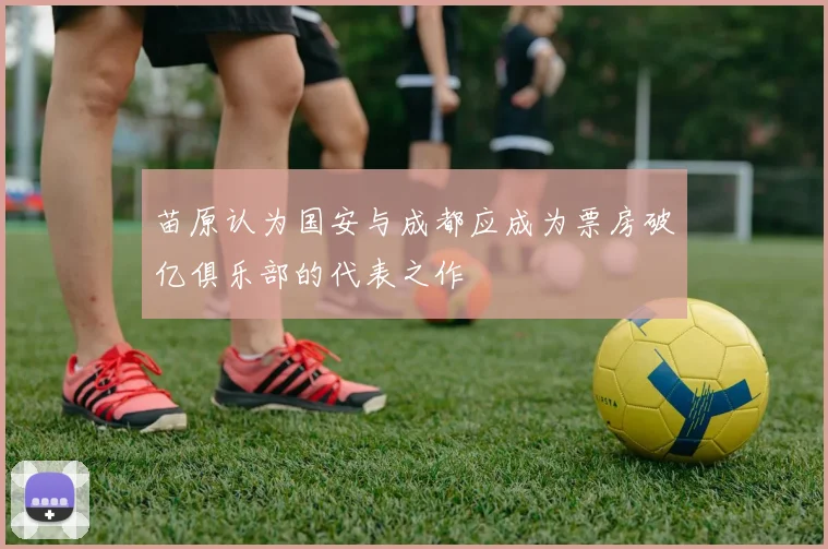 苗原认为国安与成都应成为票房破亿俱乐部的代表之作