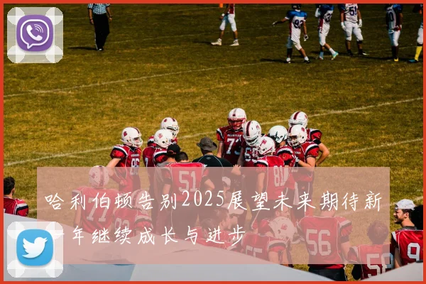 哈利伯顿告别2025展望未来期待新一年继续成长与进步