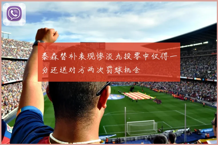 泰森替补表现惨淡九投零中仅得一分还送对方两次罚球机会
