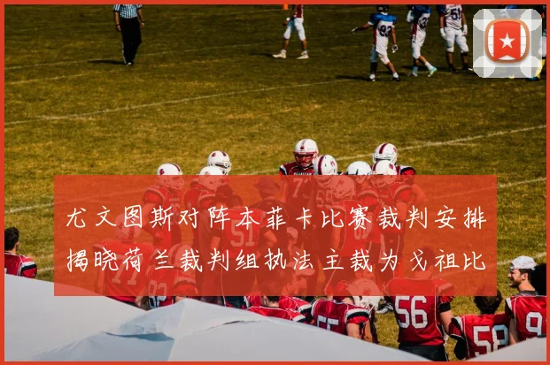 尤文图斯对阵本菲卡比赛裁判安排揭晓荷兰裁判组执法主裁为戈祖比尤克