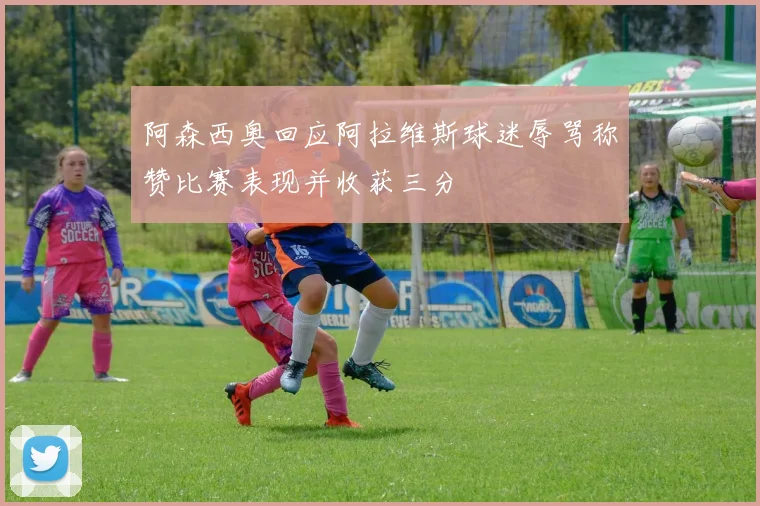 阿森西奥回应阿拉维斯球迷辱骂称赞比赛表现并收获三分