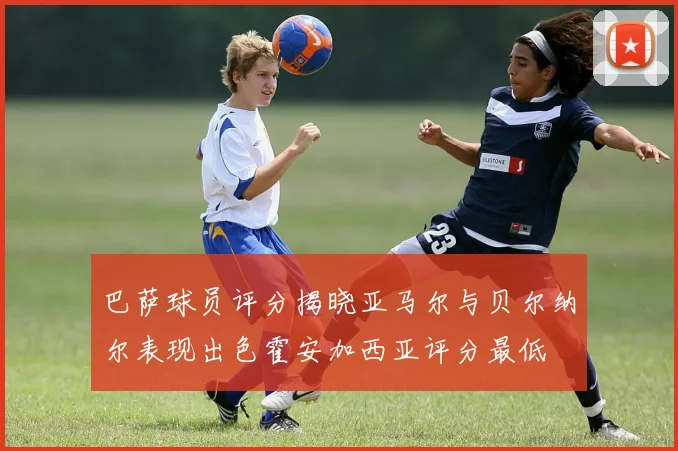 巴萨球员评分揭晓亚马尔与贝尔纳尔表现出色霍安加西亚评分最低