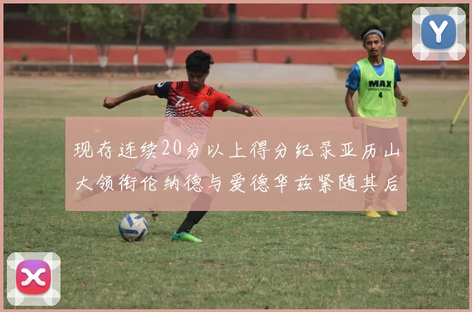 现存连续20分以上得分纪录亚历山大领衔伦纳德与爱德华兹紧随其后