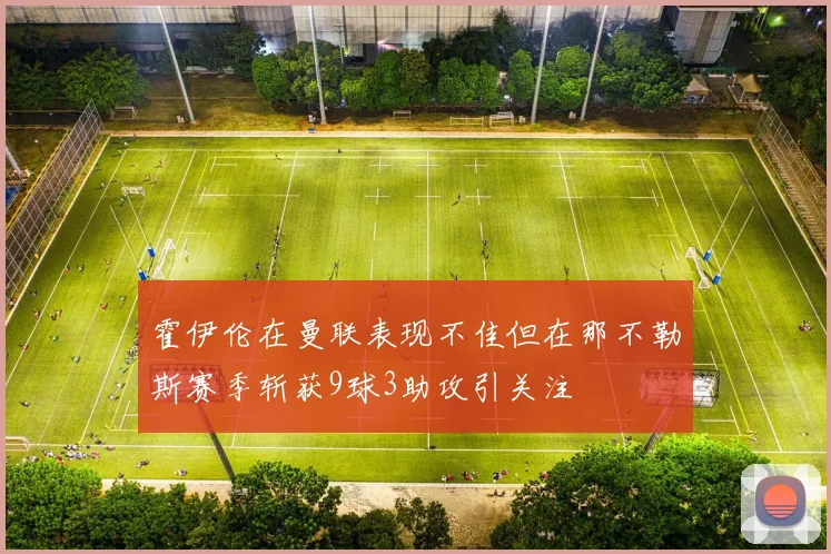 霍伊伦在曼联表现不佳但在那不勒斯赛季斩获9球3助攻引关注
