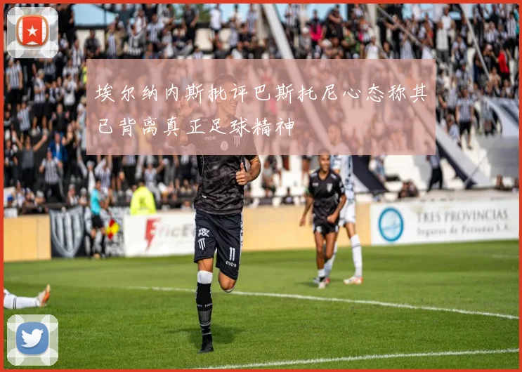 埃尔纳内斯批评巴斯托尼心态称其已背离真正足球精神