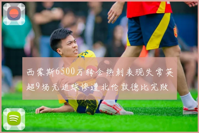 西蒙斯6500万转会热刺表现失常英超9场无进球惨遭北伦敦德比完败