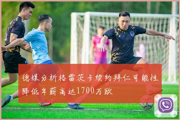 德媒分析格雷茨卡续约拜仁可能性降低年薪高达1700万欧