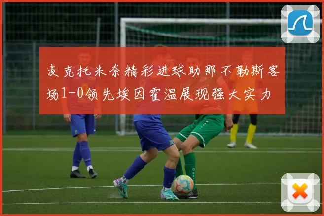 麦克托米奈精彩进球助那不勒斯客场1-0领先埃因霍温展现强大实力