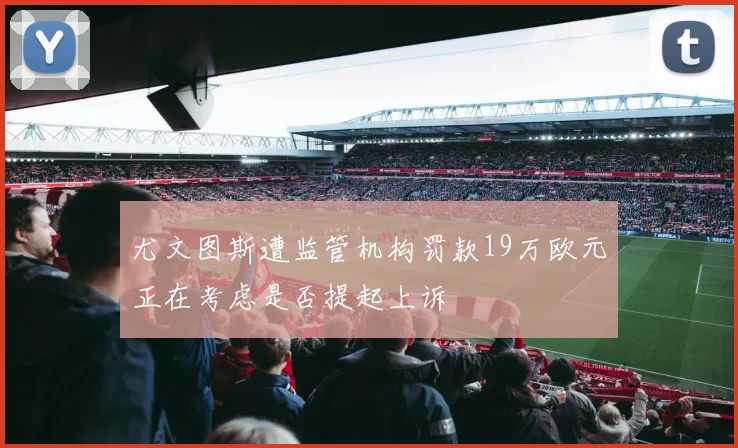 尤文图斯遭监管机构罚款19万欧元正在考虑是否提起上诉