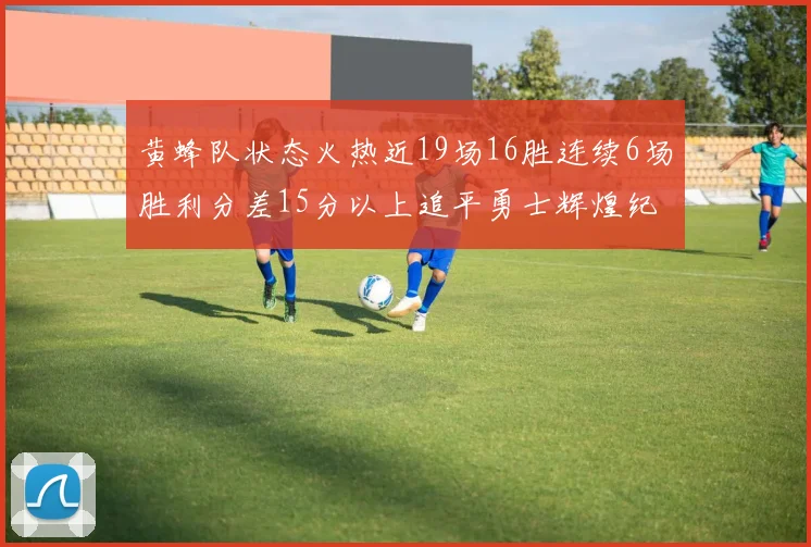 黄蜂队状态火热近19场16胜连续6场胜利分差15分以上追平勇士辉煌纪录