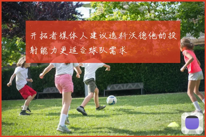 开拓者媒体人建议选科沃德他的投射能力更适合球队需求