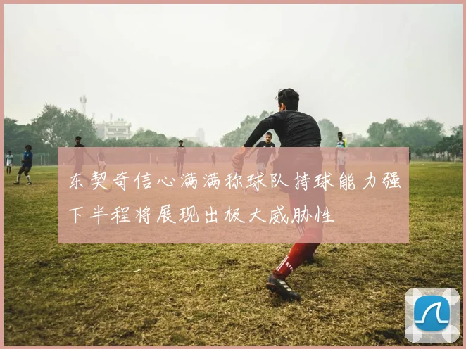 东契奇信心满满称球队持球能力强下半程将展现出极大威胁性