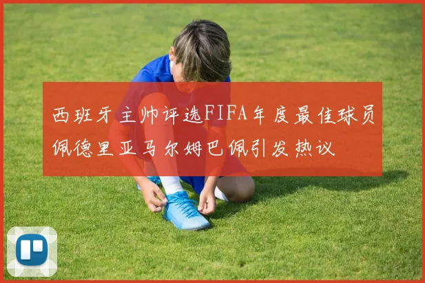 西班牙主帅评选FIFA年度最佳球员佩德里亚马尔姆巴佩引发热议