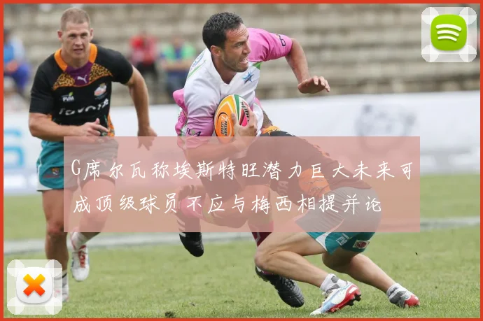 G席尔瓦称埃斯特旺潜力巨大未来可成顶级球员不应与梅西相提并论