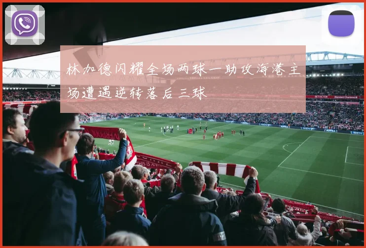 林加德闪耀全场两球一助攻海港主场遭遇逆转落后三球