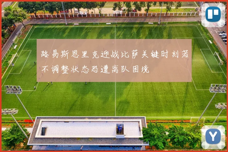 路易斯恩里克迎战比萨关键时刻若不调整状态恐遭离队困境