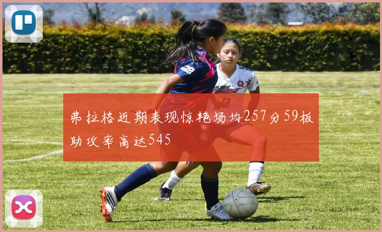 弗拉格近期表现惊艳场均257分59板助攻率高达545