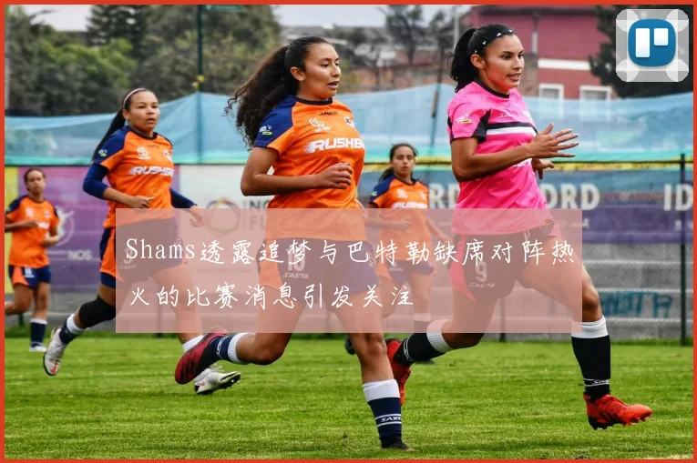Shams透露追梦与巴特勒缺席对阵热火的比赛消息引发关注