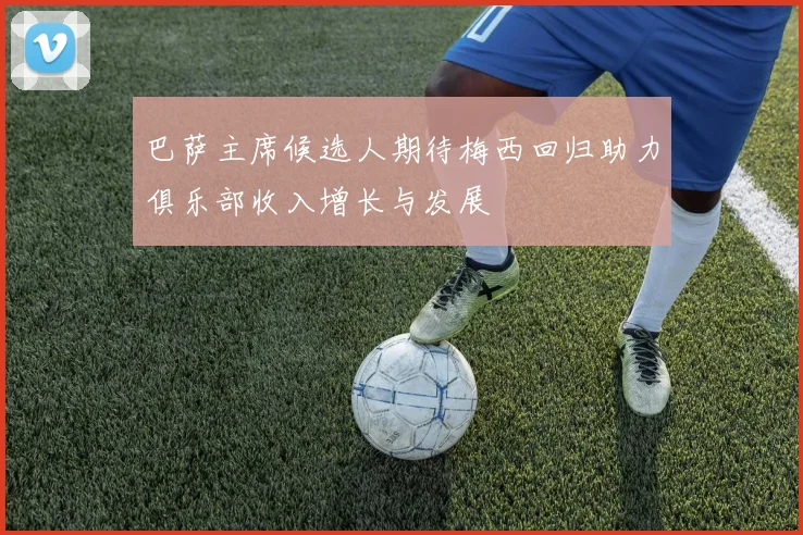 巴萨主席候选人期待梅西回归助力俱乐部收入增长与发展