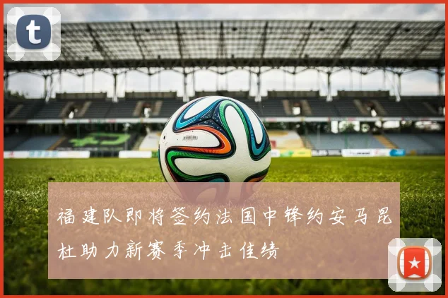 福建队即将签约法国中锋约安马昆杜助力新赛季冲击佳绩