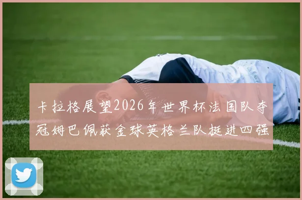 卡拉格展望2026年世界杯法国队夺冠姆巴佩获金球英格兰队挺进四强