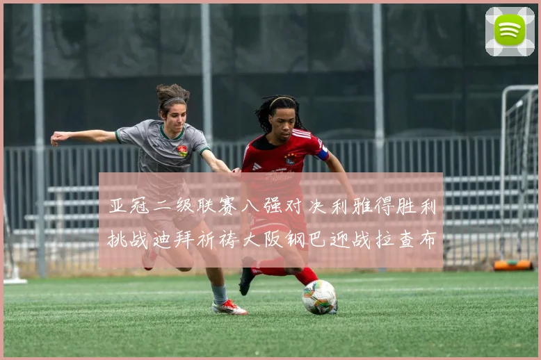 亚冠二级联赛八强对决利雅得胜利挑战迪拜祈祷大阪钢巴迎战拉查布里府