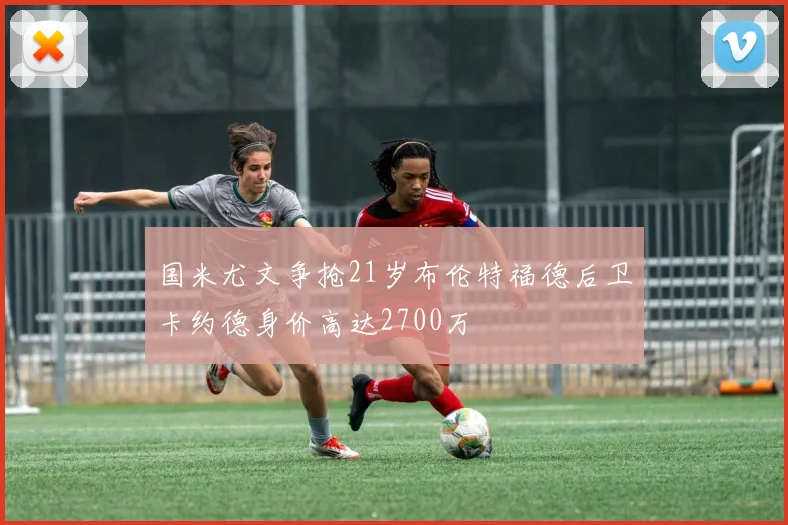 国米尤文争抢21岁布伦特福德后卫卡约德身价高达2700万