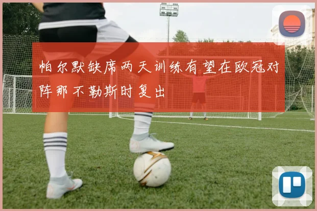 帕尔默缺席两天训练有望在欧冠对阵那不勒斯时复出