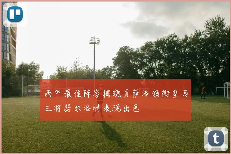 西甲最佳阵容揭晓贡萨洛领衔皇马三将瑟尔洛特表现出色