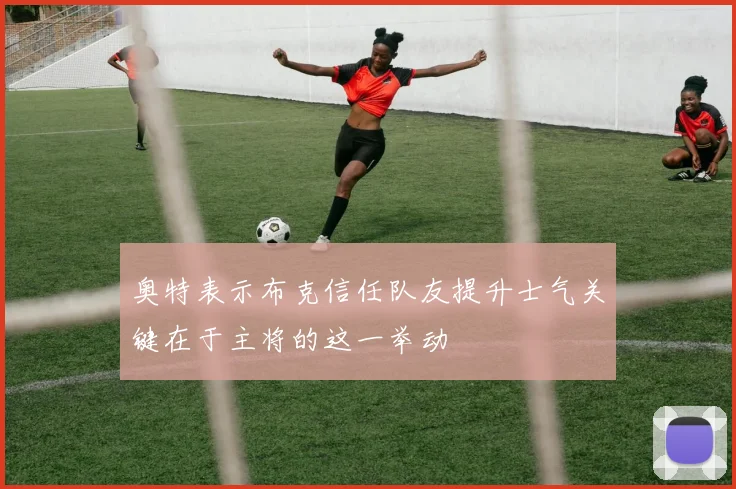 奥特表示布克信任队友提升士气关键在于主将的这一举动