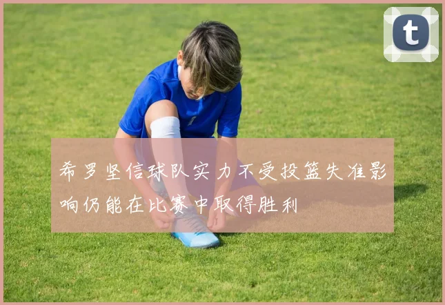 希罗坚信球队实力不受投篮失准影响仍能在比赛中取得胜利