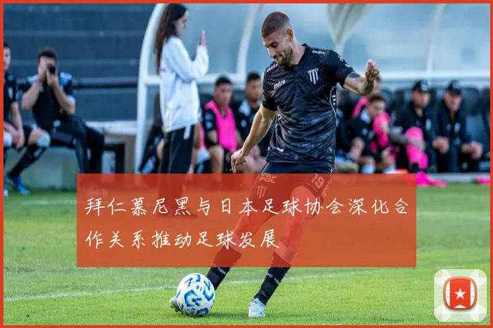 拜仁慕尼黑与日本足球协会深化合作关系推动足球发展