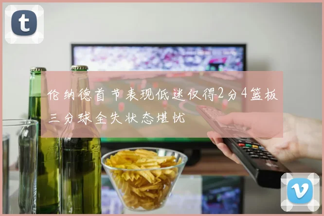 伦纳德首节表现低迷仅得2分4篮板三分球全失状态堪忧