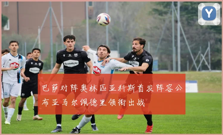 巴萨对阵奥林匹亚科斯首发阵容公布亚马尔佩德里领衔出战