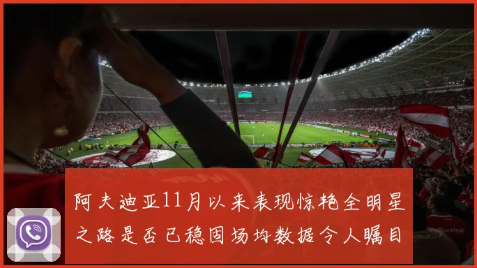 阿夫迪亚11月以来表现惊艳全明星之路是否已稳固场均数据令人瞩目
