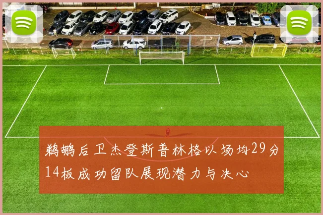 鹈鹕后卫杰登斯普林格以场均29分14板成功留队展现潜力与决心