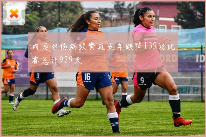内马尔伤病频繁近五年缺阵139场比赛总计929天