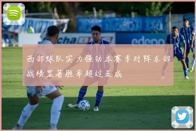 西部球队实力强劲本赛季对阵东部战绩显著胜率超过五成