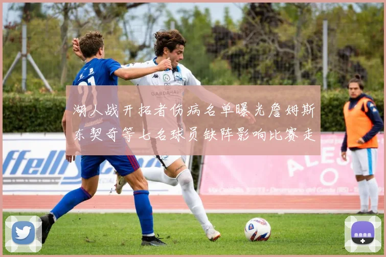 湖人战开拓者伤病名单曝光詹姆斯东契奇等七名球员缺阵影响比赛走势