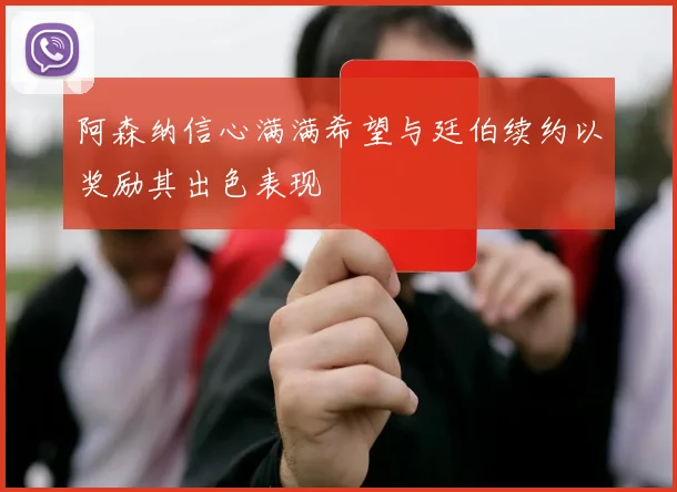 阿森纳信心满满希望与廷伯续约以奖励其出色表现