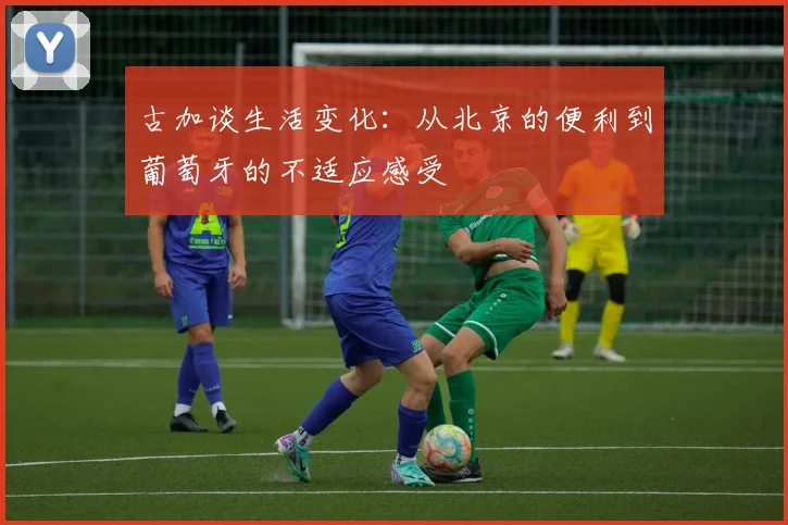 古加谈生活变化：从北京的便利到葡萄牙的不适应感受