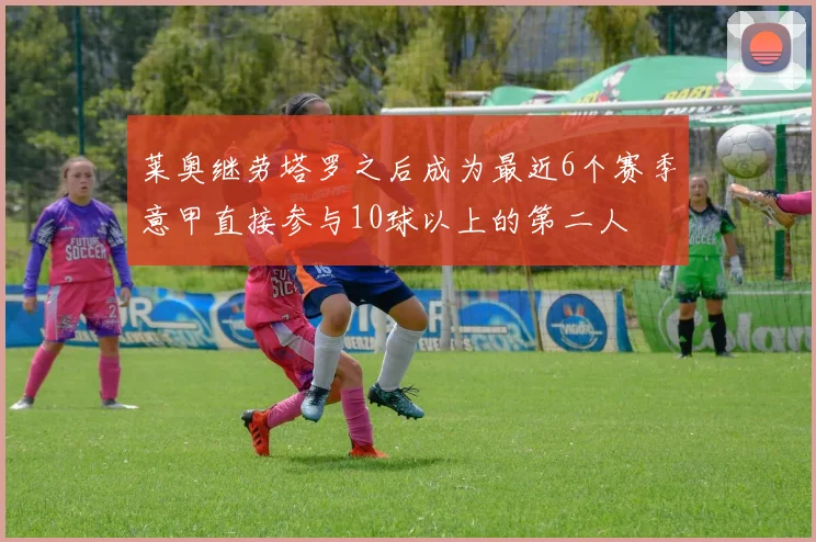 莱奥继劳塔罗之后成为最近6个赛季意甲直接参与10球以上的第二人