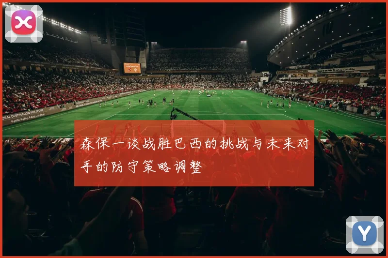 森保一谈战胜巴西的挑战与未来对手的防守策略调整