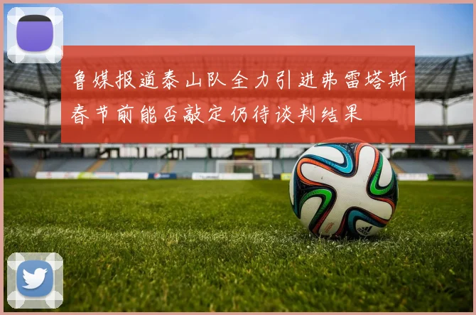 鲁媒报道泰山队全力引进弗雷塔斯春节前能否敲定仍待谈判结果