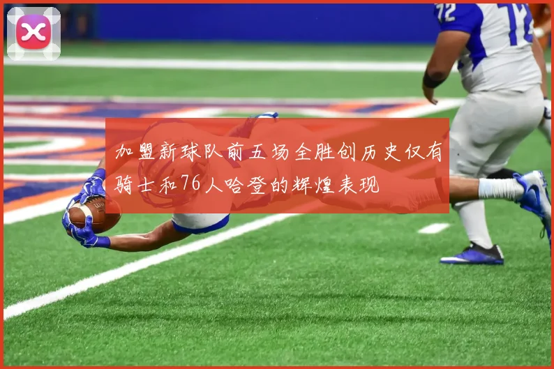 加盟新球队前五场全胜创历史仅有骑士和76人哈登的辉煌表现