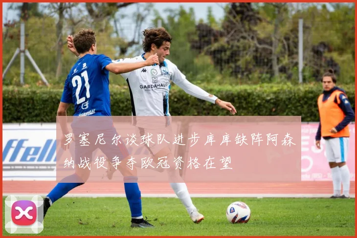 罗塞尼尔谈球队进步库库缺阵阿森纳战役争夺欧冠资格在望
