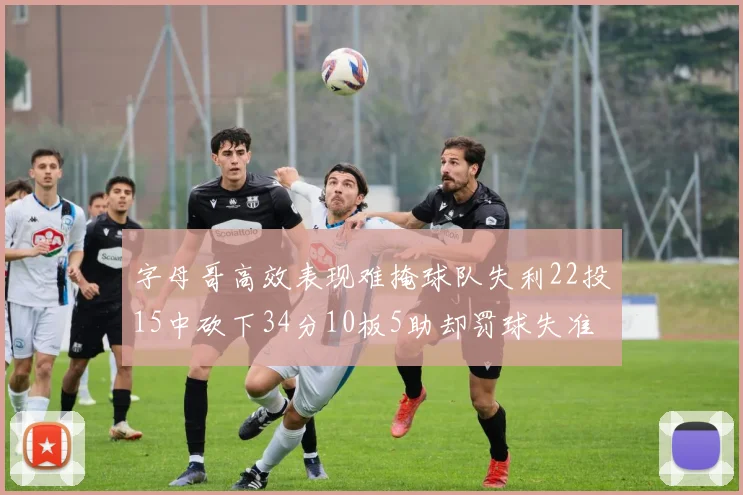 字母哥高效表现难掩球队失利22投15中砍下34分10板5助却罚球失准