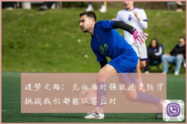 追梦之路：无论面对强敌还是防守挑战我们都能从容应对