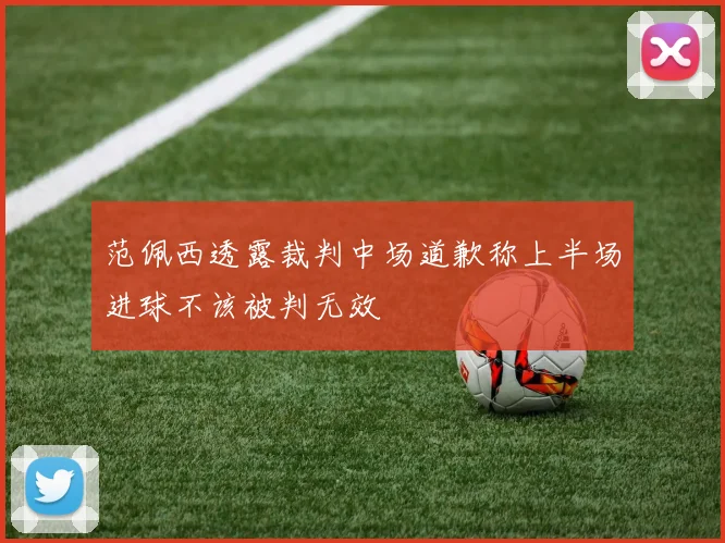 范佩西透露裁判中场道歉称上半场进球不该被判无效