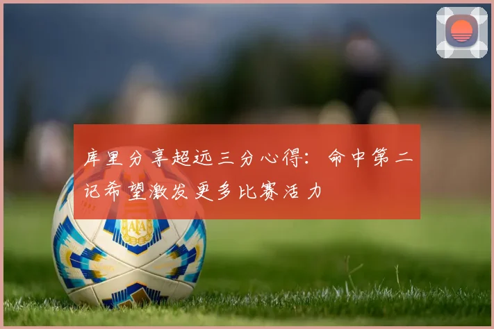 库里分享超远三分心得：命中第二记希望激发更多比赛活力